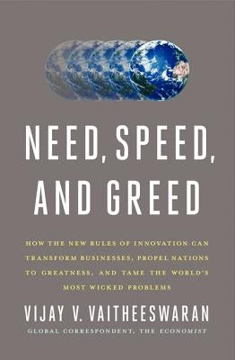 Need, Speed, and Greed: How the New Rules of Innovation Can Transform Businesses, Propel Nations to Greatness, and Tame the World's Most Wicke by Vaitheeswaran, Vijay V.