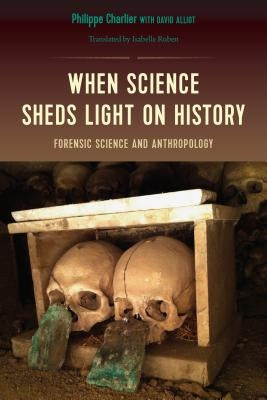 When Science Sheds Light on History: Forensic Science and Anthropology by Charlier, Philippe