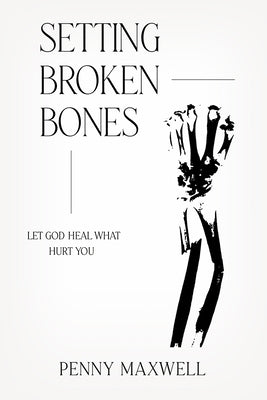 Setting Broken Bones: Let God Heal What Hurt You by Maxwell, Penny