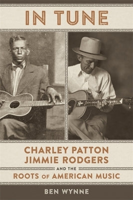 In Tune: Charley Patton, Jimmie Rodgers, and the Roots of American Music by Wynne, Ben