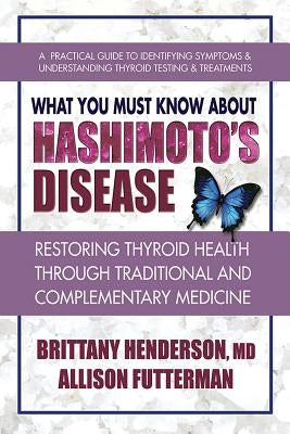 What You Must Know about Hashimoto's Disease: Restoring Thyroid Health Through Traditional and Complementary Medicine by Henderson, Brittany