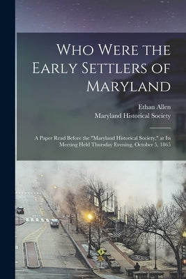 Who Were the Early Settlers of Maryland: a Paper Read Before the Maryland Historical Society, at Its Meeting Held Thursday Evening, October 5, 1865 by Allen, Ethan 1796-1879
