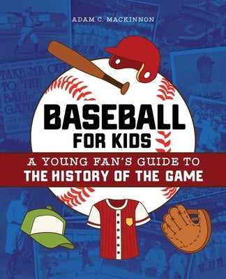 Baseball for Kids: A Young Fan's Guide to the History of the Game by MacKinnon, Adam C.