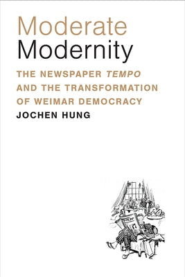 Moderate Modernity: The Newspaper Tempo and the Transformation of Weimar Democracy by Hung, Jochen