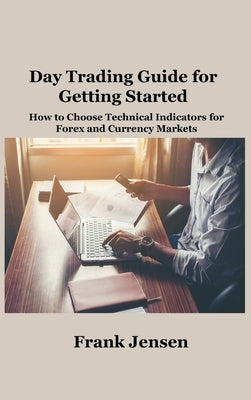 Day Trading Guide for Getting Started: How to Choose Technical Indicators for Forex and Currency Markets by Jensen, Frank