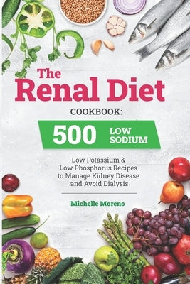 The Renal Diet Cookbook: 500 Low Sodium, Low Potassium and Low Phosphorus Recipes to Manage Kidney Disease and Avoid Dialysis by Moreno, Michelle