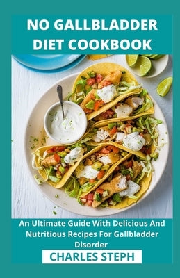 No Gallbladder Diet Cookbook: An Ultimate Guide With Delicious And Nutritious Recipes For Gallbladder Disorder by Charles Steph