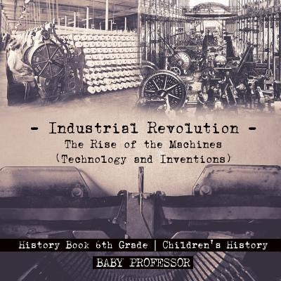 Industrial Revolution: The Rise of the Machines (Technology and Inventions) - History Book 6th Grade Children's History by Baby Professor