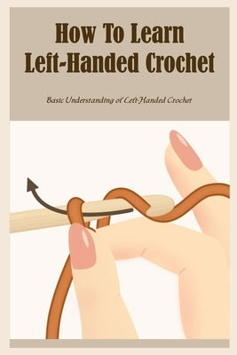 How To Learn Left-Handed Crochet: Basic Understanding of Left-Handed Crochet: Ultimate Guide To Left-Handed Crochet by Rodney, Richardson