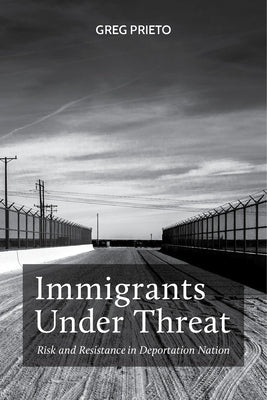 Immigrants Under Threat: Risk and Resistance in Deportation Nation by Prieto, Greg