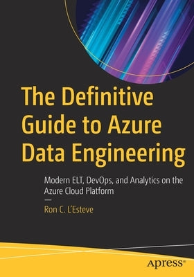 The Definitive Guide to Azure Data Engineering: Modern Elt, Devops, and Analytics on the Azure Cloud Platform by L'Esteve, Ron C.