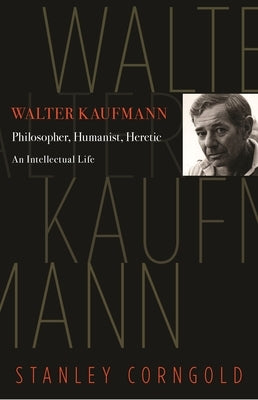 Walter Kaufmann: Philosopher, Humanist, Heretic by Corngold, Stanley