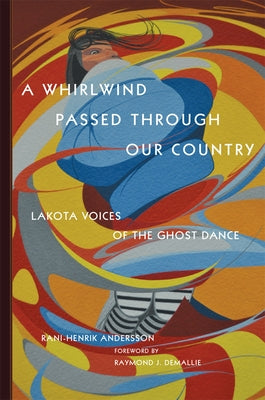 A Whirlwind Passed Through Our Country: Lakota Voices of the Ghost Dance by Andersson, Rani-Henrik