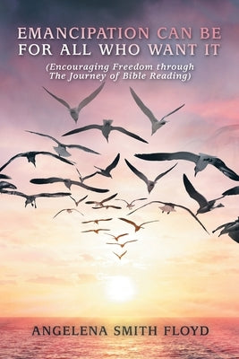 Emancipation Can Be for All Who Want It: (Encouraging Freedom Through the Journey of Bible Reading) by Floyd, Angelena Smith