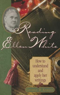 Reading Ellen White: How to Understand and Apply Her Writings by Knight, George R.