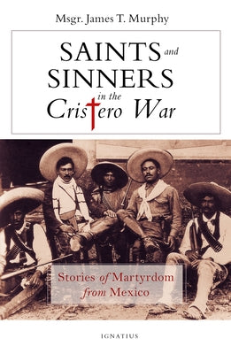 Saints and Sinners in the Cristero War: Stories of Martyrdom from Mexico by Murphy, James
