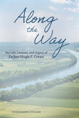 Along the Way: The Life, Lessons, and Legacy of Father Hugh F. Crean by Stelzer, Mark