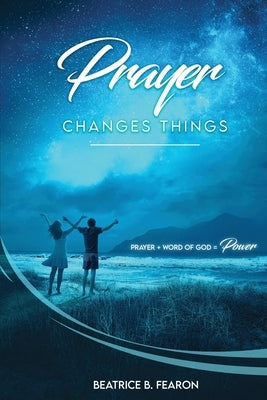 Prayer Changes Things: Prayer + Word of God = Power by Fearon, Beatrice
