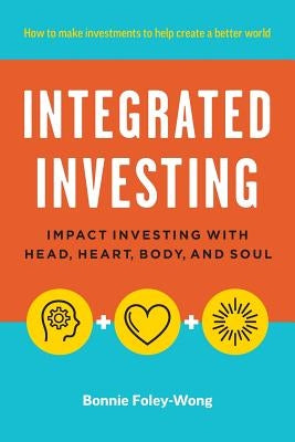 Integrated Investing: Impact Investing with Head, Heart, Body, and Soul by Foley-Wong, Bonnie