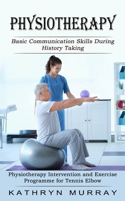 Physiotherapy: Basic Communication Skills During History Taking (Physiotherapy Intervention and Exercise Programme for Tennis Elbow) by Murray, Kathryn