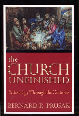 The Church Unfinished: Ecclesiology Through the Centuries by Prusak, Bernard P.
