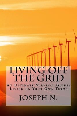 Living off the grid: An Ultimate Survival Guide: Living on Your Own Terms by N, Joseph