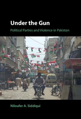 Under the Gun: Political Parties and Violence in Pakistan by Siddiqui, Niloufer A.