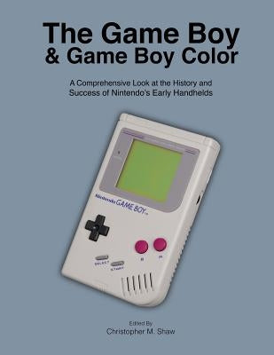 The Game Boy and Game Boy Color: A Comprehensive Look at the History and Success of Nintendo's Early Handhelds by Shaw, Christopher M.