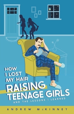 How I Lost My Hair Raising Teenage Girls and the lessons I learned by McKinney, Andrew