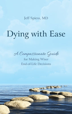 Dying with Ease: A Compassionate Guide for Making Wiser End-of-Life Decisions by Spiess, Jeff