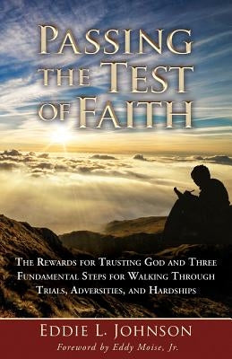 Passing the Test of Faith: The Rewards for Trusting God and Three Fundamental Steps for Walking Through Trials, Adversities, and Hardships by Johnson, Eddie L.