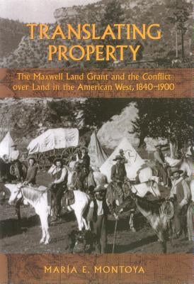 Translating Property: The Maxwell Land Grant and the Conflict Over Land in the American West, 1840-1900 by Montoya, Maria E.