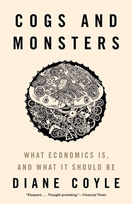 Cogs and Monsters: What Economics Is, and What It Should Be by Coyle, Diane