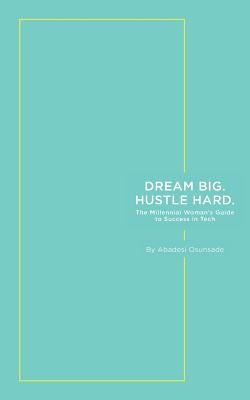 Dream Big. Hustle Hard.: The Millennial Woman's Guide to Success in Tech by Osunsade, Abadesi