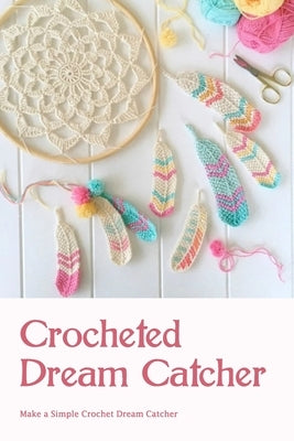 Crocheted Dream Catcher: Make a Simple Crochet Dream Catcher: Dream Catcher Making Instructions by Bertsch, Jacob