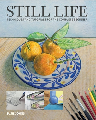 Still Life: Techniques and Tutorials for the Complete Beginner by Johns, Susie