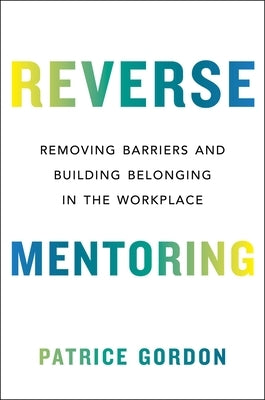 Reverse Mentoring: Removing Barriers and Building Belonging in the Workplace by Gordon, Patrice