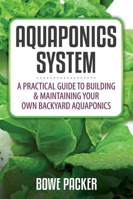 Aquaponics System: A Practical Quide to Building and Maintaining Your Own Backyard Aquaponics by Packer, Bowe