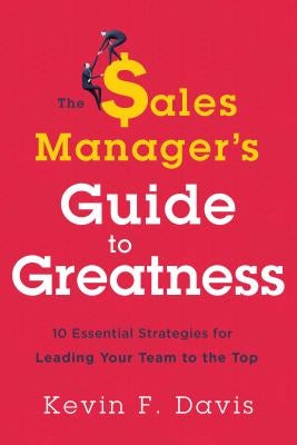 The Sales Manager's Guide to Greatness: Ten Essential Strategies for Leading Your Team to the Top by Davis, Kevin F.