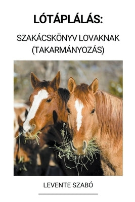 Lótáplálás: Szakácskönyv Lovaknak (Takarmányozás) by Szab&#243;, Levente