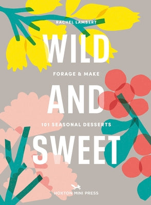 Wild & Sweet: Forage and Make 101 Seasonal Desserts by Lambert, Rachel