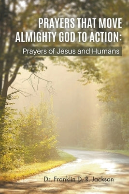 Prayers That Move Almighty God to Action: Prayers of Jesus and Humans by Jackson, Franklin D. R.