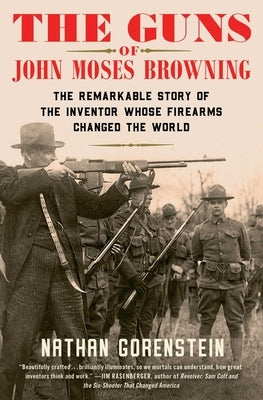 The Guns of John Moses Browning: The Remarkable Story of the Inventor Whose Firearms Changed the World by Gorenstein, Nathan