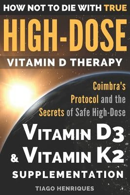 How Not To Die With True High-Dose Vitamin D Therapy: Coimbra's Protocol and the Secrets of Safe High-Dose Vitamin D3 and Vitamin K2 Supplementation by Henriques, Tiago