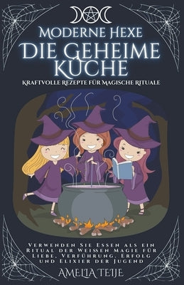 Moderne Hexe - Die Geheime Küche - Kraftvolle Rezepte für Magische Rituale. Verwenden Sie Essen als ein Ritual der Weißen Magie für Liebe, Verführung. by Teije, Amelia