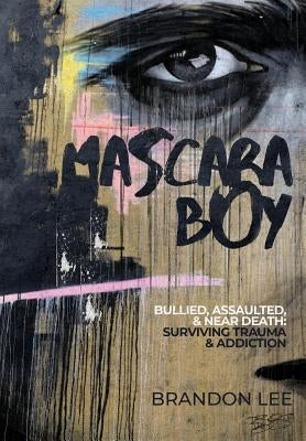 Mascara Boy: Bullied, Assaulted & Near Death: Surviving Trauma and Addiction by Lee, Brandon