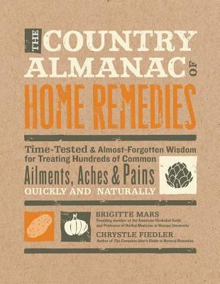 The Country Almanac of Home Remedies: Time-Tested & Almost Forgotten Wisdom for Treating Hundreds of Common Ailments, Aches & Pains Quickly and Natura by Mars, Brigitte