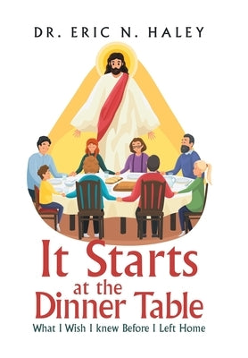 It Starts at the Dinner Table: What I Wish I Knew Before I Left Home by Haley, Eric N.