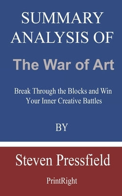 Summary Analysis Of The War of Art: Break Through the Blocks and Win Your Inner Creative Battles By Steven Pressfield by Printright