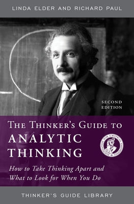 The Thinker's Guide to Analytic Thinking: How to Take Thinking Apart and What to Look for When You Do by Elder, Linda